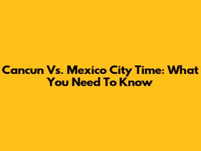 Cancun Vs. Mexico City Time: What You Need To Know