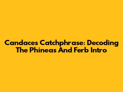 Candace's Catchphrase: Decoding The Phineas And Ferb Intro