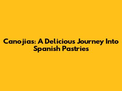 Canojias: A Delicious Journey Into Spanish Pastries