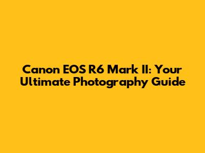 Canon EOS R6 Mark II: Your Ultimate Photography Guide