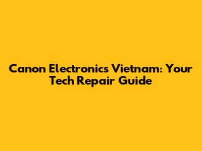 Canon Electronics Vietnam: Your Tech Repair Guide