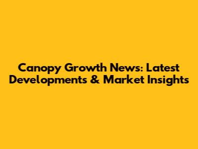 Canopy Growth News: Latest Developments & Market Insights