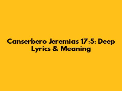 Canserbero Jeremias 17:5: Deep Lyrics & Meaning