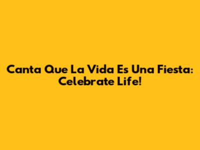 Canta Que La Vida Es Una Fiesta: Celebrate Life!