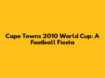 Cape Town's 2010 World Cup: A Football Fiesta
