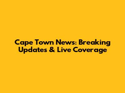 Cape Town News: Breaking Updates & Live Coverage