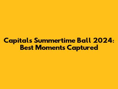 Capital's Summertime Ball 2024: Best Moments Captured