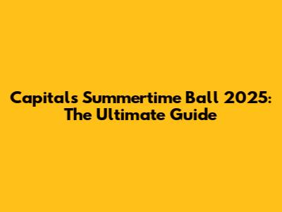 Capital's Summertime Ball 2025: The Ultimate Guide