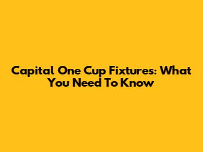 Capital One Cup Fixtures: What You Need To Know