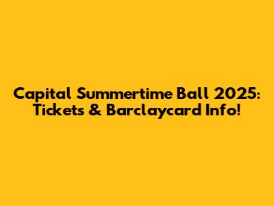 Capital Summertime Ball 2025: Tickets & Barclaycard Info!