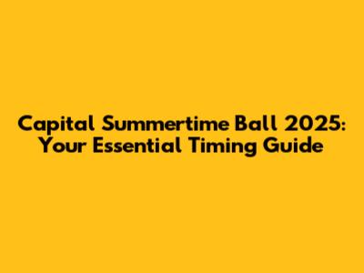 Capital Summertime Ball 2025: Your Essential Timing Guide
