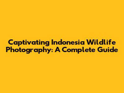 Captivating Indonesia Wildlife Photography: A Complete Guide