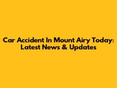 Car Accident In Mount Airy Today: Latest News & Updates