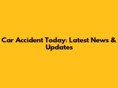 Car Accident Today: Latest News & Updates