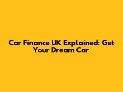 Car Finance UK Explained: Get Your Dream Car