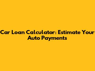 Car Loan Calculator: Estimate Your Auto Payments