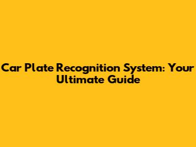 Car Plate Recognition System: Your Ultimate Guide