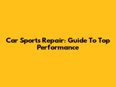 Car Sports Repair: Guide To Top Performance