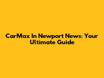 CarMax In Newport News: Your Ultimate Guide