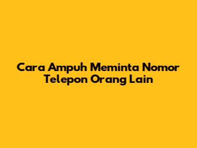 Cara Ampuh Meminta Nomor Telepon Orang Lain