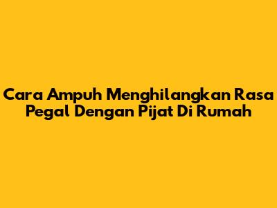 Cara Ampuh Menghilangkan Rasa Pegal Dengan Pijat Di Rumah