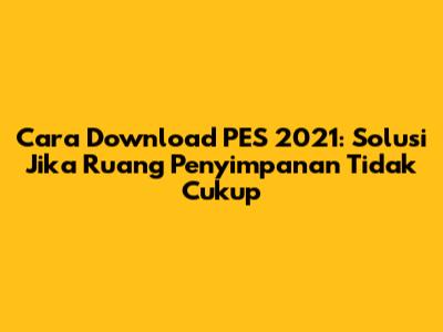 Cara Download PES 2021: Solusi Jika Ruang Penyimpanan Tidak Cukup