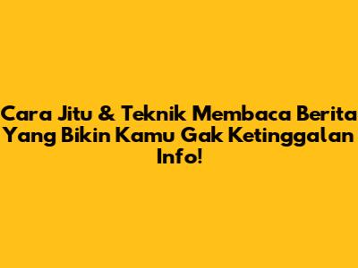 Cara Jitu & Teknik Membaca Berita Yang Bikin Kamu Gak Ketinggalan Info!