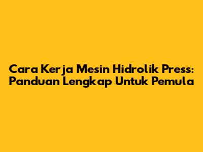 Cara Kerja Mesin Hidrolik Press: Panduan Lengkap Untuk Pemula