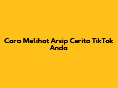 Cara Melihat Arsip Cerita TikTok Anda