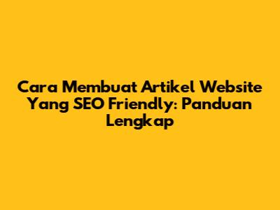 Cara Membuat Artikel Website Yang SEO Friendly: Panduan Lengkap