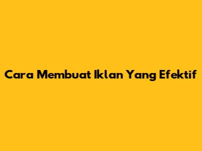 Cara Membuat Iklan Yang Efektif
