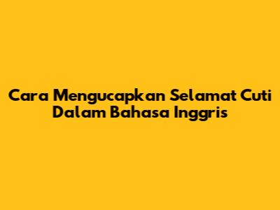 Cara Mengucapkan Selamat Cuti Dalam Bahasa Inggris