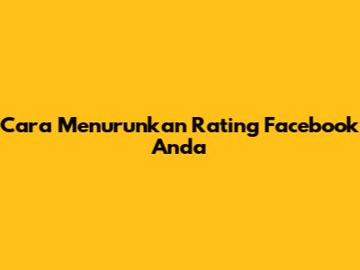 Cara Menurunkan Rating Facebook Anda