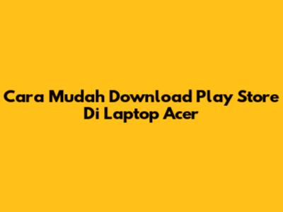 Cara Mudah Download Play Store Di Laptop Acer