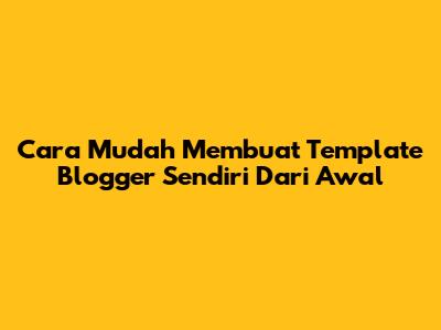 Cara Mudah Membuat Template Blogger Sendiri Dari Awal