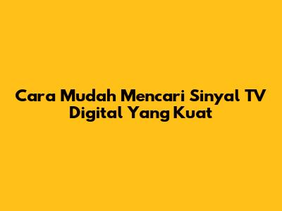 Cara Mudah Mencari Sinyal TV Digital Yang Kuat