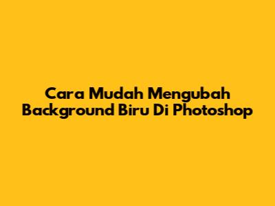 Cara Mudah Mengubah Background Biru Di Photoshop