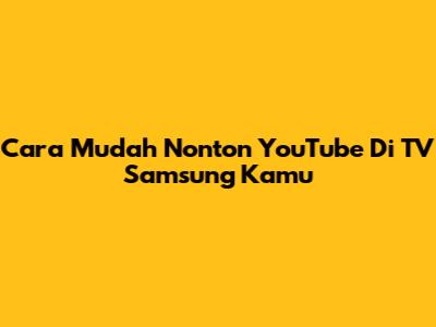Cara Mudah Nonton YouTube Di TV Samsung Kamu
