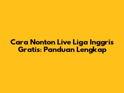 Cara Nonton Live Liga Inggris Gratis: Panduan Lengkap