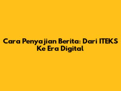 Cara Penyajian Berita: Dari ITEKS Ke Era Digital