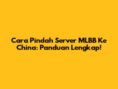 Cara Pindah Server MLBB Ke China: Panduan Lengkap!