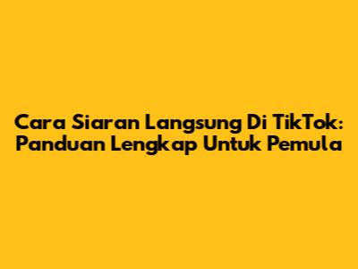 Cara Siaran Langsung Di TikTok: Panduan Lengkap Untuk Pemula