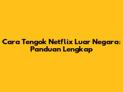 Cara Tengok Netflix Luar Negara: Panduan Lengkap