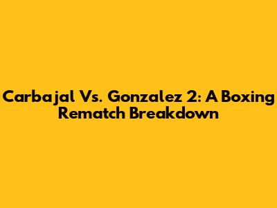 Carbajal Vs. Gonzalez 2: A Boxing Rematch Breakdown
