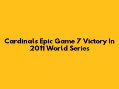 Cardinals' Epic Game 7 Victory In 2011 World Series