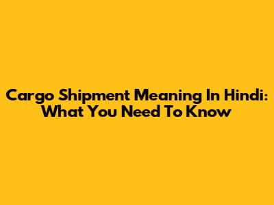 Cargo Shipment Meaning In Hindi: What You Need To Know