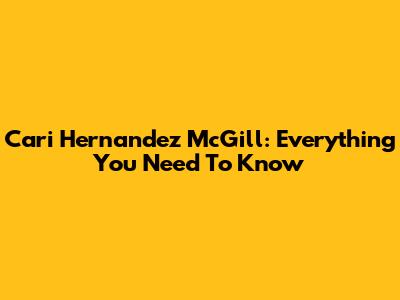 Cari Hernandez McGill: Everything You Need To Know