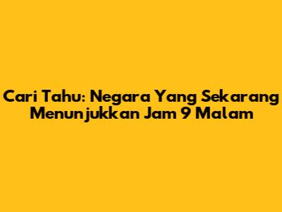Cari Tahu: Negara Yang Sekarang Menunjukkan Jam 9 Malam