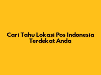 Cari Tahu Lokasi Pos Indonesia Terdekat Anda