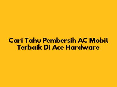 Cari Tahu Pembersih AC Mobil Terbaik Di Ace Hardware